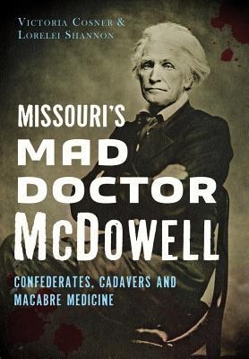 Missouris Mad Doctor McDowell: Confederates, Cadavers and Macabre Medicine