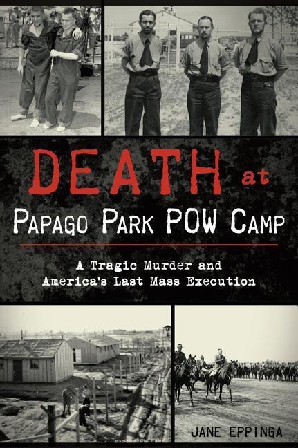 Death at Papago Park POW Camp: A Tragic Murder and Americas Last Mass Execution
