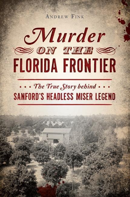Murder on the Florida Frontier: The True Story Behind Sanfords Headless Miser Legend