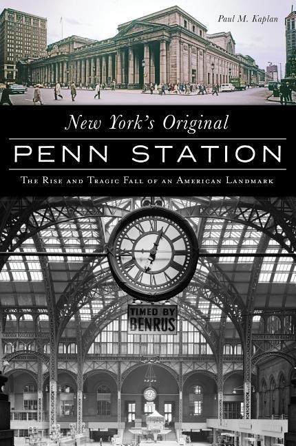 New Yorks Original Penn Station: The Rise and Tragic Fall of an American Landmark