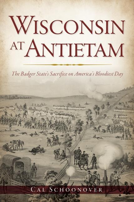 Wisconsin at Antietam: The Badger States Sacrifice on Americas Bloodiest Day