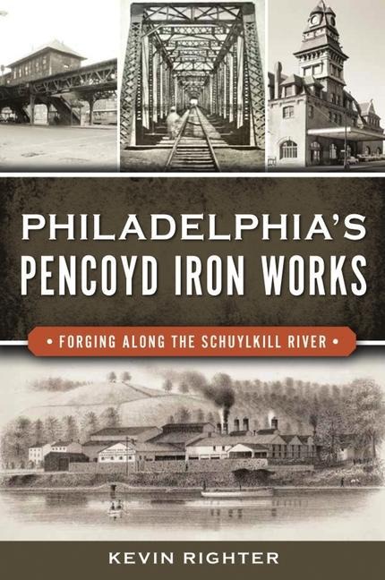 Philadelphias Pencoyd Iron Works: Forging Along the Schuylkill River