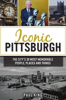 Iconic Pittsburgh: The Citys 30 Most Memorable People, Places and Things