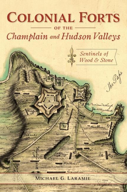 Colonial Forts of the Champlain and Hudson Valleys: Sentinels of Wood & Stone