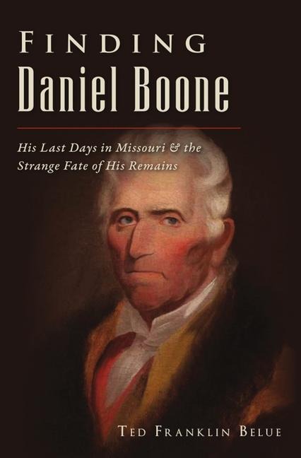 Finding Daniel Boone: His Last Days in Missouri and the Strange Fate of His Remains