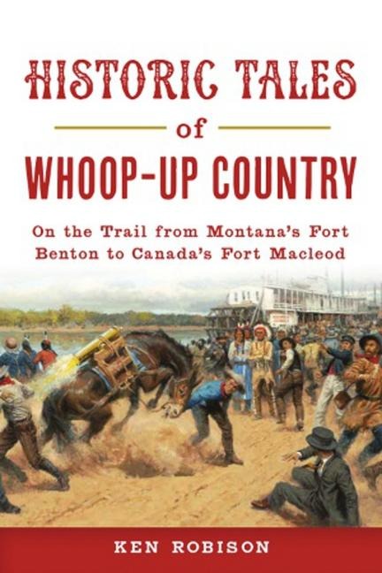 Historic Tales of Whoop-Up Country: On the Trail from Montanas Fort Benton to Canadas Fort MacLeod