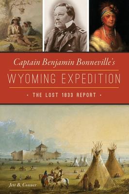 Captain Benjamin Bonnevilles Wyoming Expedition: The Lost 1833 Report