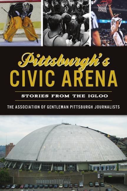 Pittsburghs Civic Arena: Stories from the Igloo