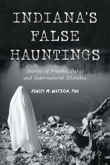 Indianas False Hauntings: Stories of Pranks, Fakes and Supernatural Mistakes