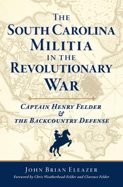 The South Carolina Militia in the Revolutionary War: Captain Henry Felder & the Backcountry Defense