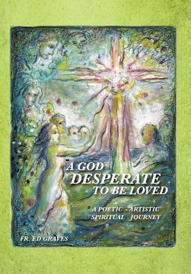 A God Desperate to Be Loved: a poetic - artistic spiritual journey