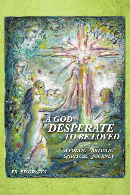 A GOD DESPERATE TO BE LOVED: a poetic - artistic spiritual journey