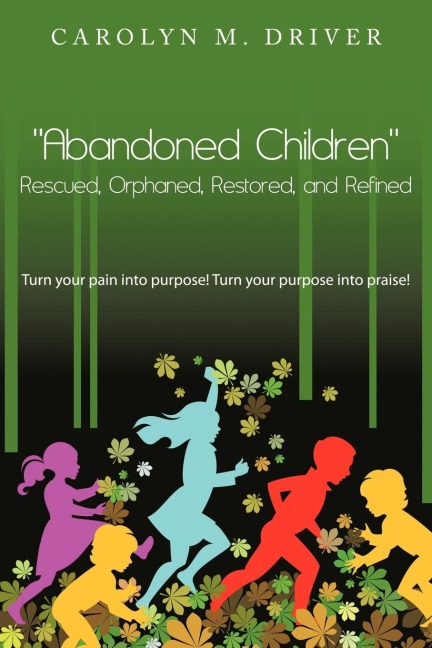 Abandoned Children Rescued, Orphaned, Restored, and Refined.: Turn Your Pain Into Purpose! Turn Your Purpose Into Praise!