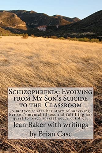 Schizophrenia: Evolving from My Son's Suicide to the Classroom A Mother Relates Her Life Experience with Her Son's Mental Illness and Translates That Knowledge to the Special Education Classroom