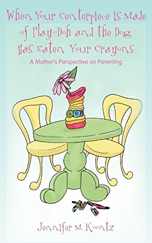When Your Centerpiece is Made of Play-Doh and the Dog Has Eaten Your Crayons A Mother's Perspective on Parenting