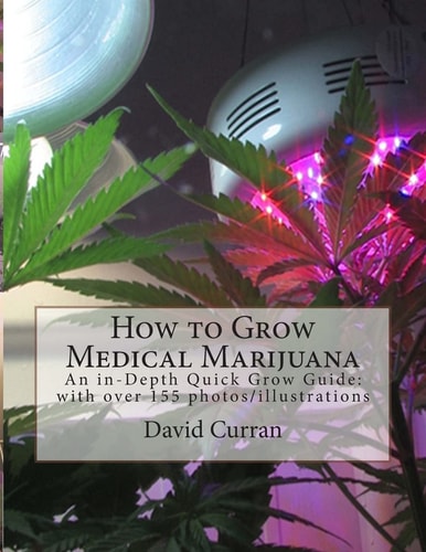 How to Grow Medical Marijuana An In-Depth Quick Grow Guide: with Over 155 Photos/illustrations