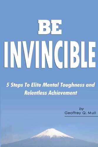 Be Invincible 5 Steps to Elite Mental Toughness and Relentless Achievement