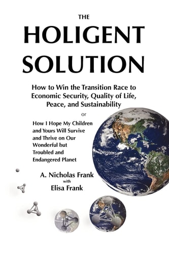 The Holigent Solution How to Win the Transition Race to Economic Security, Quality of Life, Peace and Sustainability Or How I Hope My Children and Yours Will Survive and Thrive on Our Wonderful But Troubled and Endangered Planet