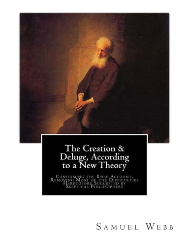 The Creation and Deluge, According to a New Theory Confirming the Bible Account, Removing Most of the Difficulties Heretofore Suggested by Skeptical Philosophers