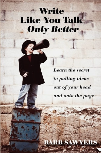 Write Like You Talk--Only Better The Secret to Pulling Ideas Out of Your Head and Onto the Page
