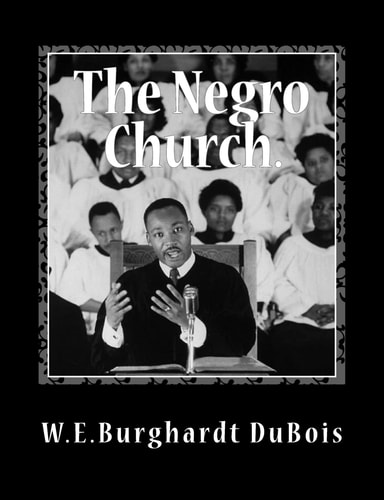 The Negro Church Report of a Social Study Made Under the Direction of Atlanta University; Together with the Proceedings of the Eighth Conference for the Study of the Negro Problems, Held at Atlanta University, May 26th, 1903