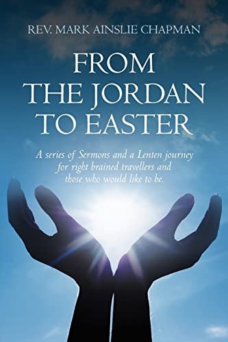From the Jordan to Easter A Series of Sermons and a Lenten Journey for Right Brained Travellers and Those Who Would Like to Be