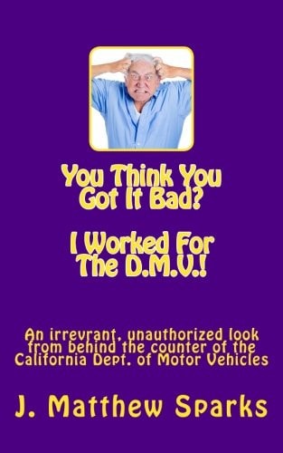 You Think You Got It Bad? I Worked For The D.M.V.! An Irreverant, Unauthorized Look from Behind the Counter of the California Dept. of Motor Vehicles