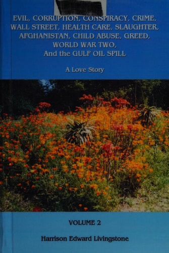 Evil, Corruption, Conspiracy, Crime, Wall Street, Health Care, Slaughter, Afghanistan, Child Abuse, Greed, World War Two, and the Gulf Oil Spill A Love Story
