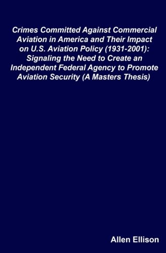Crimes Committed Against Commercial Aviation in America and Their Impact on U.S. Aviation Policy (1931-2001) Signaling the Need to Create an Independent Federal Agency to Promote Aviation Security (A Masters Thesis): A Master in Government Thesis
