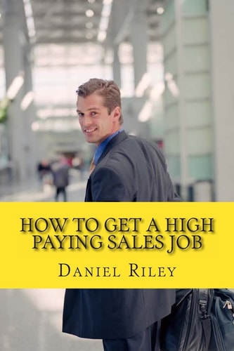 How to Get a High Paying Sales Job Your Best Resource To Learn the Secrets to Land a Career in the High Paying Sales Industry