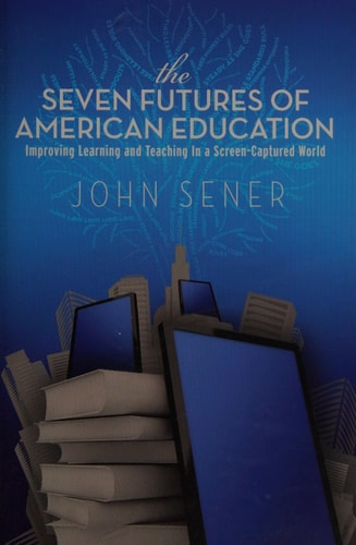 The Seven Futures of American Education Improving Learning and Teaching in a Screen-captured World