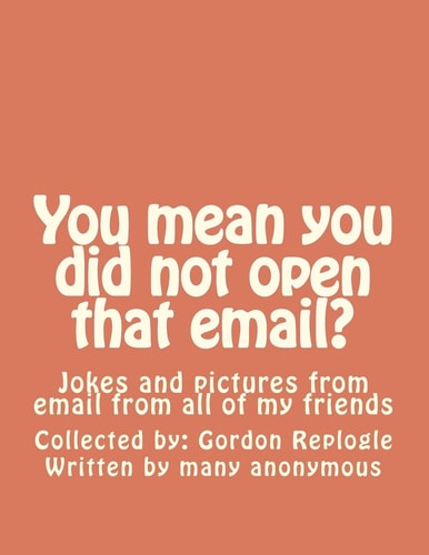 You Mean You Did Not Open That Email? Jokes and Pictures from Email from All of My Friends