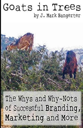 Goats in Trees The Whys and Why-Nots of Successful Branding, Marketing and More