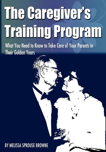 The Caregiver's Training Program What You Need to Know to Take Care of Your Parents in Their Golden Years