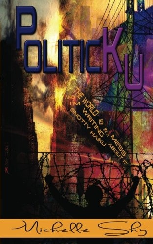 PoliticKu The World is in a Big, Fucking Mess and I'm Writing Snotty Haiku about It: a Mini-guide to Everything That's Wrong.