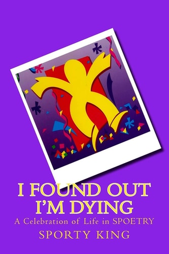 I Found Out I'm Dying A Celebration of Life in Spoetry