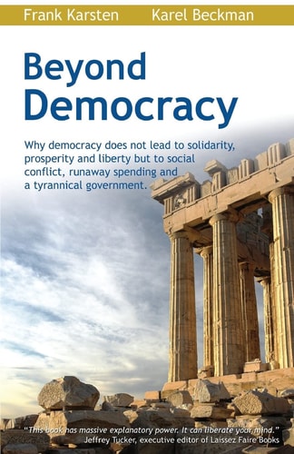Beyond Democracy Why Democracy Does Not Lead to Solidarity, Prosperity and Liberty But to Social Conflict, Runaway Spending and a Tyrannical Government