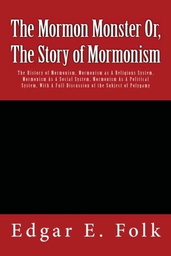 The Mormon Monster Or, The Story of Mormonism The History of Mormonism, Mormonism as A Religious System, Mormonism As A Social System, Mormonism As A Political System, With A Full Discussion of the Subject of Polygamy