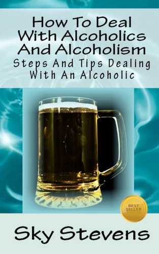 How to Deal with Alcoholics and Alcoholism Steps and Tips Dealing with an Alcoholic