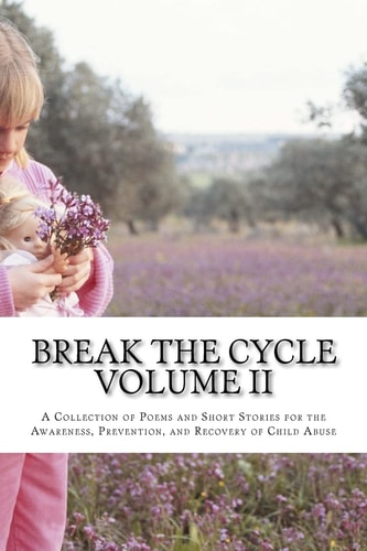 Break The Cycle - Volume II A Collection of Poems and Short Stories for the Awareness, Prevention, and Recovery of Child Abuse