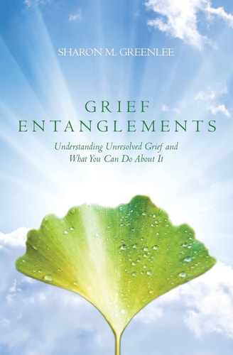 Grief Entanglements Understanding Unresolved Grief and What You Can Do About It
