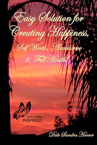 Easy Solution for Creating Happiness, Self Worth, Abundance and Full Health!