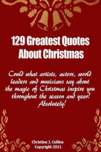 129 Greatest Quotes About Christmas Could what Artists, Actors and World Leaders Say about the Magic of Christmas Inspire You Throughout the Season and Year? Absolutely!