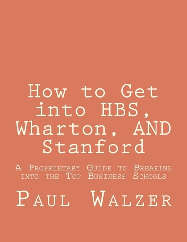 How to Get Into HBS, Wharton, and Stanford A Proprietary Guide to Breaking Into the Top Business Schools