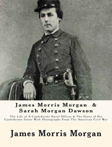 James Morris Morgan and Sarah Morgan Dawson The Life of a Confederate Naval Officer and the Diary of His Confederate Sister with Photographs from the American Civil War
