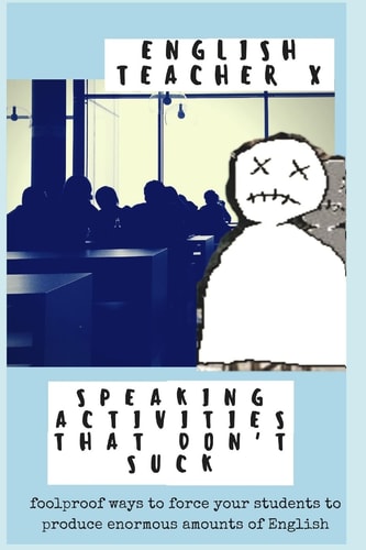 Speaking Activities That Don't Suck Foolproof Ways to Force Your EFL Students to Produce Enormous Amounts of English
