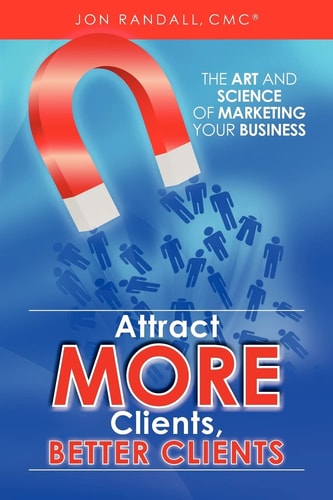 Attract More Clients, Better Clients The Art and Science of Marketing Your Business