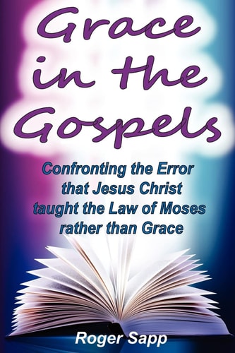 Grace in the Gospels Confronting the Error That Jesus Christ Taught the Law of Moses Rather Than Grace