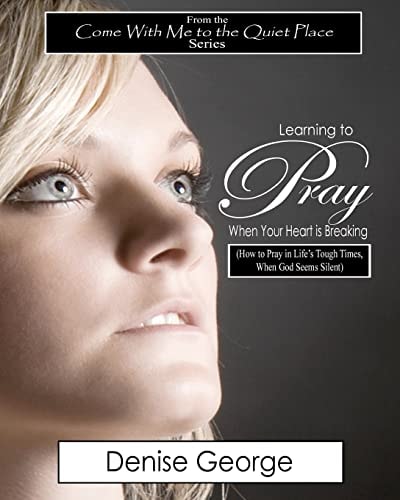 Learning to Pray When Your Heart Is Breaking How to Pray in Life's Tough Times, When God Seems Silent