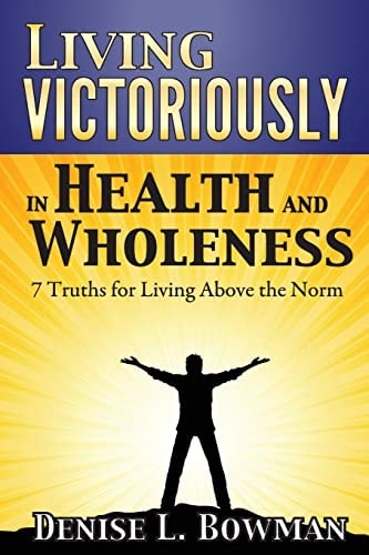 Living Victoriously in Health and Wholeness 7 Truths for Living Above the Norm